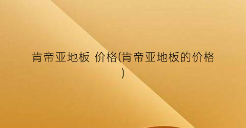 肯帝亚地板 价格(肯帝亚地板的价格)